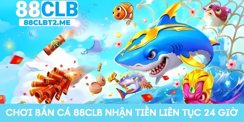 Chơi bắn cá 88CLB nhận tiền liên tục 24 giờ