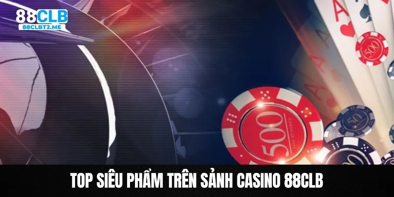 Top sản phẩm được săn đón nhất trên Casino 88clb